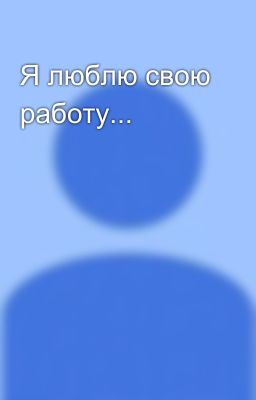 Я люблю свою работу...