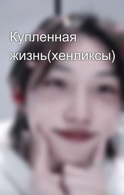 Купленная жизнь(хенликсы)