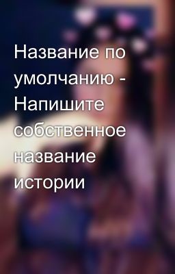 Название по умолчанию - Напишите собственное название истории