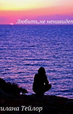 Любить, не ненавидеть.16+(РЕДАКЦИЯ)