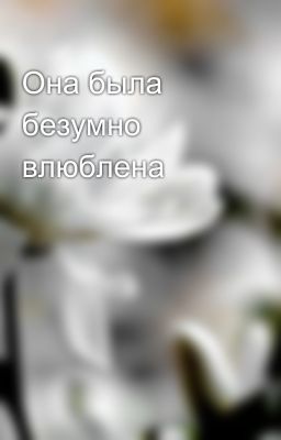 Она была безумно влюблена