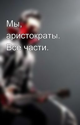 Мы, аристократы. Все части. 