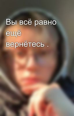 Вы всё равно ещё вернётесь .