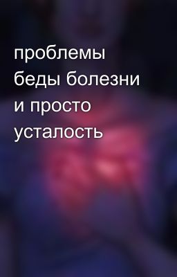 проблемы беды болезни и просто усталость