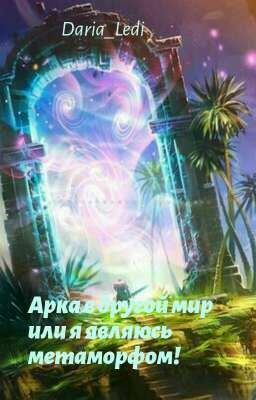 Арка в другой мир или я являюсь метаморфом! 