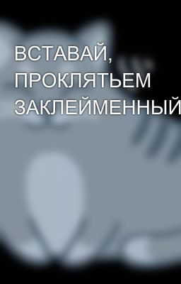 ВСТАВАЙ, ПРОКЛЯТЬЕМ ЗАКЛЕЙМЕННЫЙ.