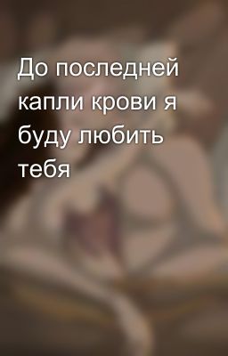 До последней капли крови я буду любить тебя