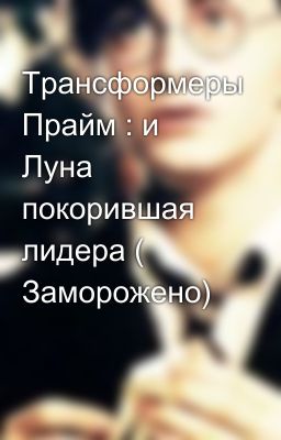 Трансформеры Прайм : и Луна покорившая лидера ( Заморожено)