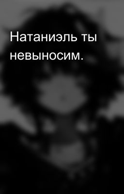 Натаниэль ты невыносим.