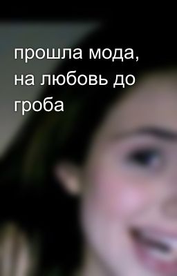 прошла мода, на любовь до гроба
