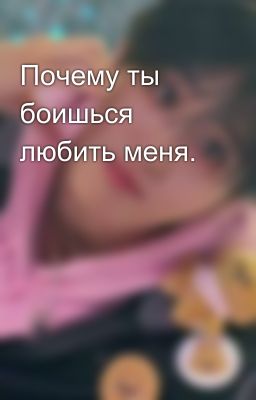 Почему ты боишься любить меня. 