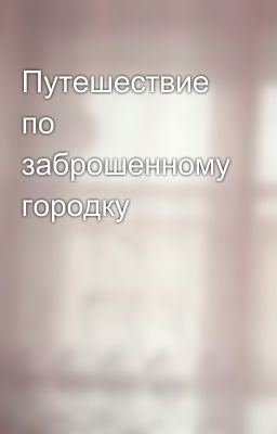 Путешествие по заброшенному городку