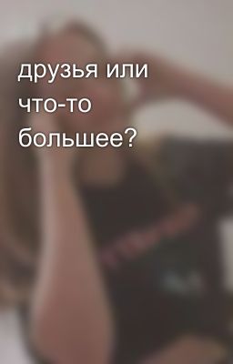 друзья или что-то большее? 