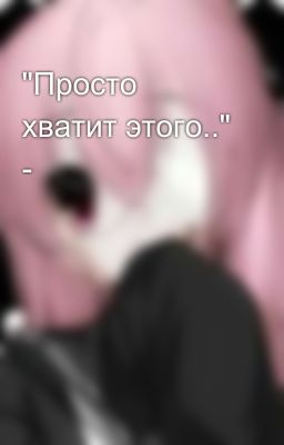 "Просто хватит этого.." - 