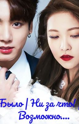 Было | Ни за что! | Возможно...