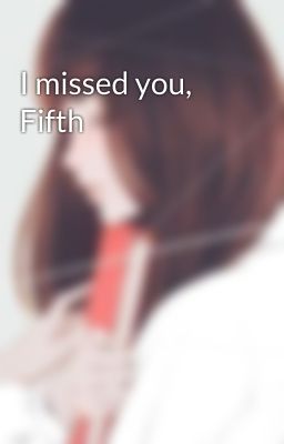 I missed you, Fifth