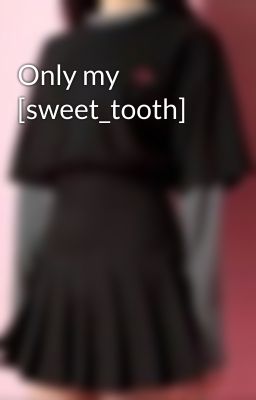 Only my [sweet_tooth]