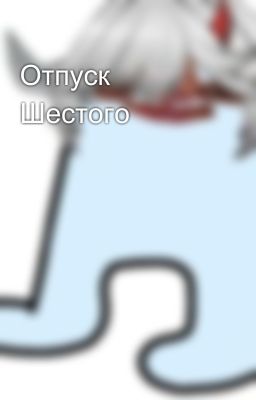 Отпуск Шестого