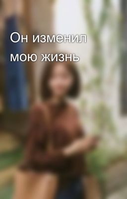 Он изменил мою жизнь 