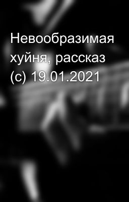 Невообразимая хуйня, рассказ (с) 19.01.2021