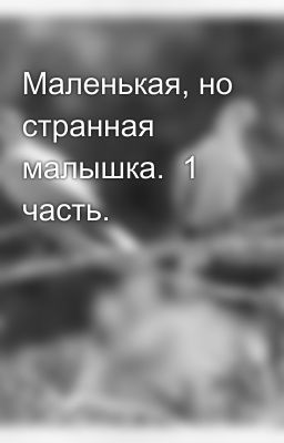 Маленькая, но странная малышка.  1 часть.