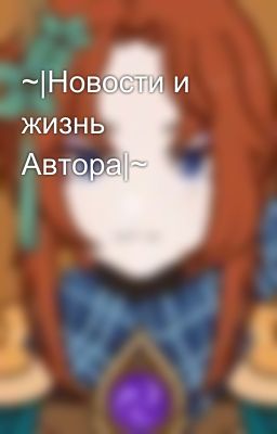 ~|Новости и жизнь Автора|~