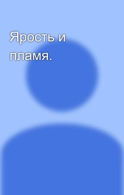 Ярость и пламя.