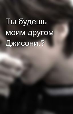 Ты будешь моим другом Джисони.?