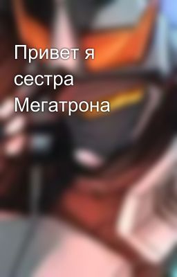 Привет я сестра Мегатрона