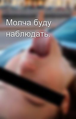 Молча буду наблюдать.