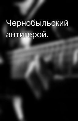 Чернобыльский антигерой.