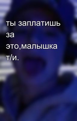 ты заплатишь за это,малышка т/и.