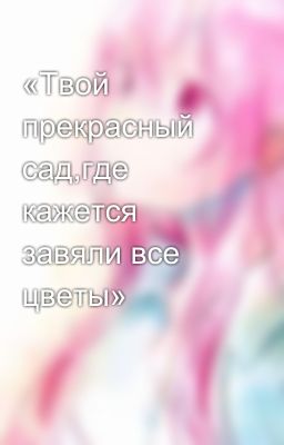 «Твой прекрасный сад,где кажется завяли все цветы»