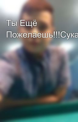 Ты Ещё Пожелаешь!!!Сука