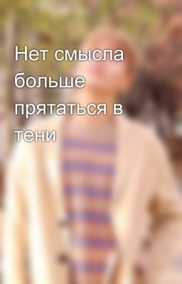 Нет смысла больше прятаться в тени