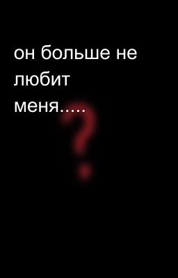 он больше не любит меня..... 