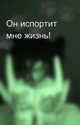 Он испортит мне жизнь!