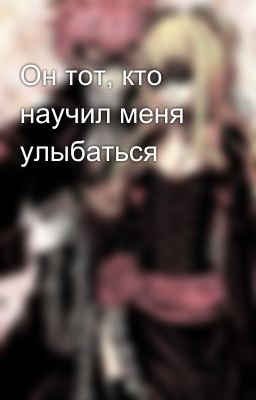 Он тот, кто научил меня улыбаться