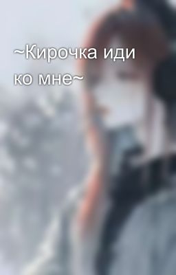 ~Кирочка иди ко мне~