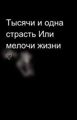 Тысячи и одна страсть Или мелочи жизни ♡