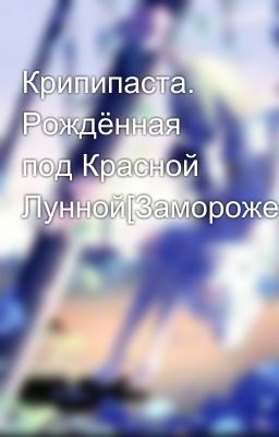 Крипипаста. Рождённая под Красной Лунной[Заморожено]