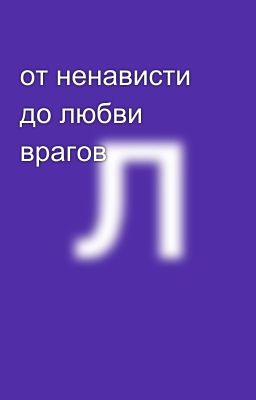 от ненависти  до любви  врагов