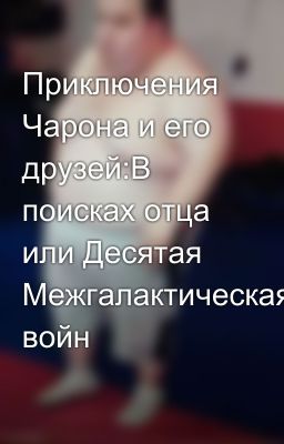 Приключения Чарона и его друзей:В поисках отца или Десятая Межгалактическая войн