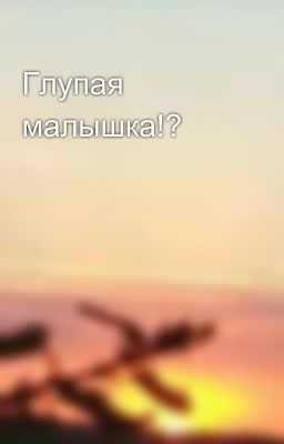 Глупая малышка!?