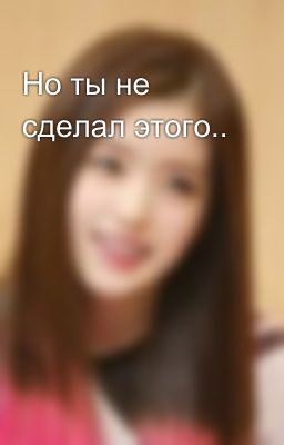 Но ты не сделал этого..