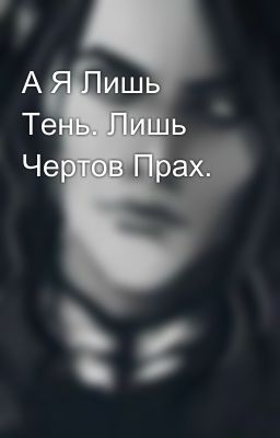 А Я Лишь Тень. Лишь Чертов Прах.
