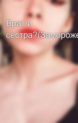 Брат и сестра?(Заморожен)