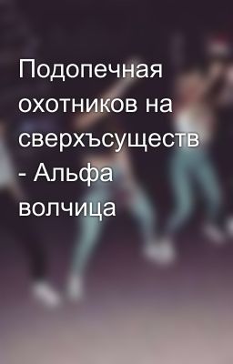 Подопечная охотников на сверхъсуществ - Альфа волчица