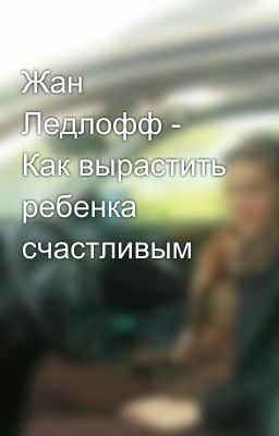 Жан Ледлофф - Как вырастить ребенка счастливым