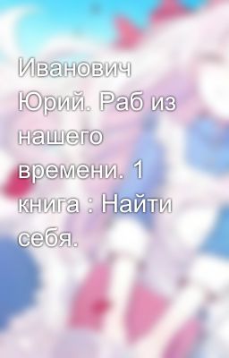 Иванович Юрий. Раб из нашего времени. 1 книга : Найти себя.